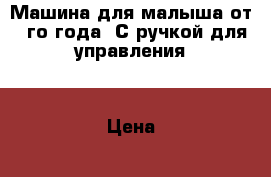 Машина для малыша от 1-го года. С ручкой для управления. › Цена ­ 900 - Владимирская обл. Дети и материнство » Детский транспорт   